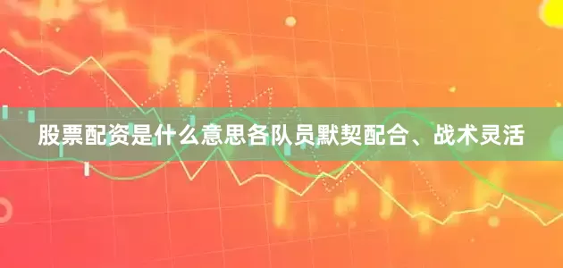 股票配资是什么意思各队员默契配合、战术灵活