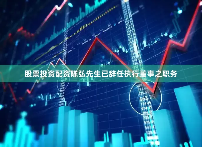 股票投资配资陈弘先生已辞任执行董事之职务