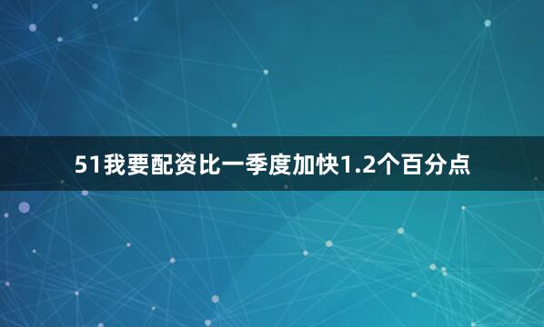 51我要配资比一季度加快1.2个百分点