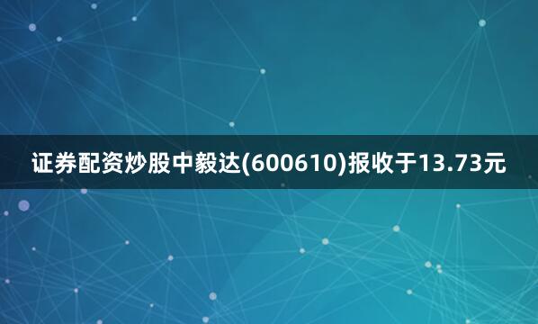 证券配资炒股中毅达(600610)报收于13.73元