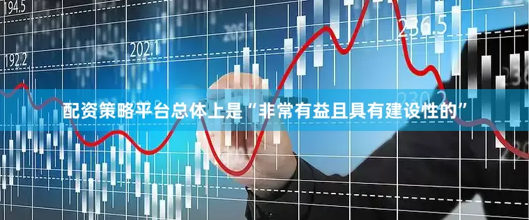 配资策略平台总体上是“非常有益且具有建设性的”