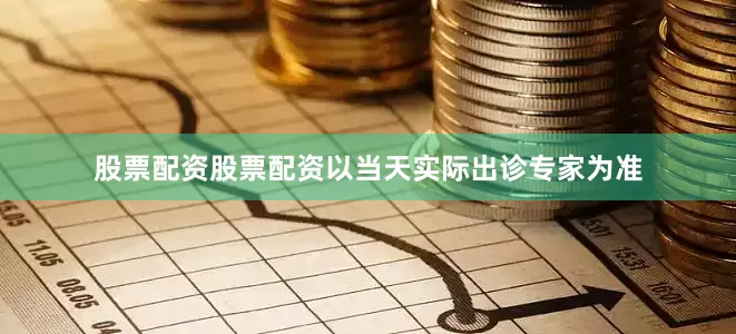 股票配资股票配资以当天实际出诊专家为准
