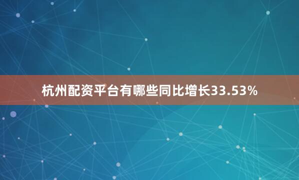 杭州配资平台有哪些同比增长33.53%