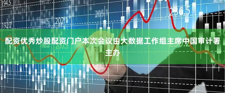配资优秀炒股配资门户　　本次会议由大数据工作组主席中国审计署主办