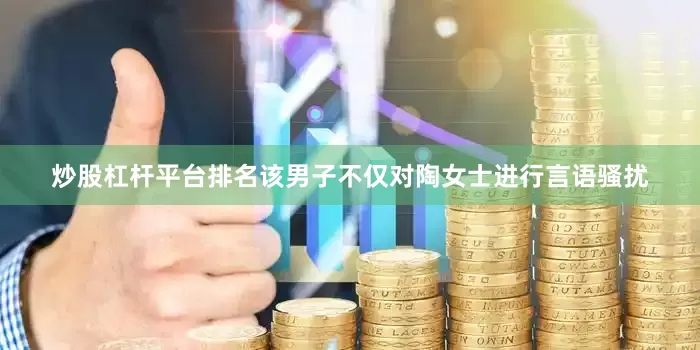 炒股杠杆平台排名该男子不仅对陶女士进行言语骚扰