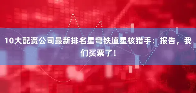 10大配资公司最新排名星穹铁道星核猎手：报告，我们买票了！